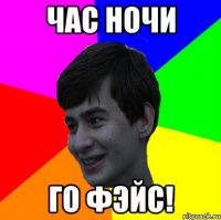 час ночи го фэйс!