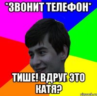 *звонит телефон* тише! вдруг это катя?