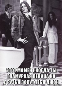  этот момент когда ты гламурная певица но друзья зовут тебя джон