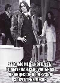  этот момент когда ты гламурная,сексуальная принцесса, но друзья зовут тебя джон