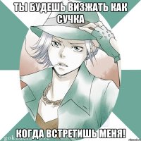 ты будешь визжать как сучка когда встретишь меня!
