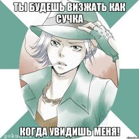ты будешь визжать как сучка когда увидишь меня!
