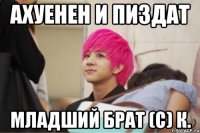 ахуенен и пиздат младший брат (с) к.
