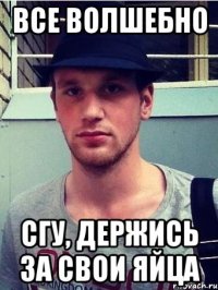 все волшебно сгу, держись за свои яйца