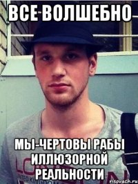 все волшебно мы-чертовы рабы иллюзорной реальности
