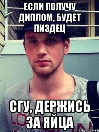 если получу диплом, будет пиздец сгу, держись за яйца