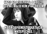надо бы свернуть в квест, все же мы в нем участвуем. хотя зачем? трахаться интереснее.