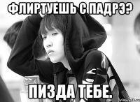 флиртуешь с падрэ? пизда тебе.