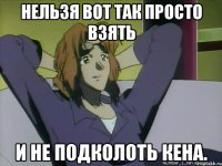 нельзя вот так просто взять и не подколоть кена.