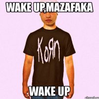 wake up,mazafaka wake up