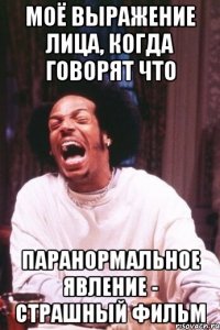 моё выражение лица, когда говорят что паранормальное явление - страшный фильм