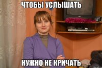 чтобы услышать нужно не кричать