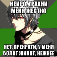 нейро, трахни меня жестко нет, прекрати, у меня болит живот, нежнее