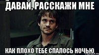 давай, расскажи мне как плохо тебе спалось ночью