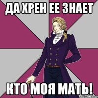 да хрен ее знает кто моя мать!