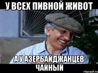 у всех пивной живот а у азербайджанцев чайный