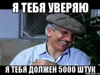 я тебя уверяю я тебя должен 5000 штук