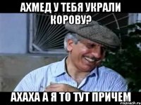 ахмед у тебя украли корову? ахаха а я то тут причем