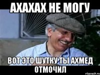 ахахах не могу вот это шутку ты ахмед отмочил