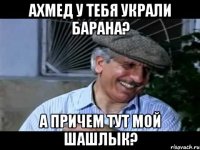 ахмед у тебя украли барана? а причем тут мой шашлык?