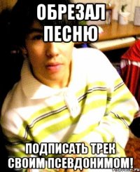 обрезал песню подписать трек своим псевдонимом!