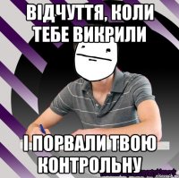 відчуття, коли тебе викрили і порвали твою контрольну