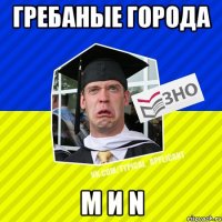гребаные города m и n