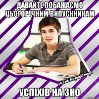 давайте побажаємо цьогорічним випускникам успіхів на зно