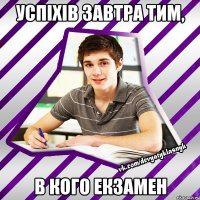 успіхів завтра тим, в кого екзамен