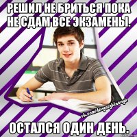 решил не бриться пока не сдам все экзамены. остался один день.