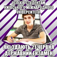 успіхів студентам київського міжнародного університету, які здають 21 червня державний екзамен