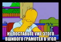  ну поставьте уже этого вшивого грамотея в угол