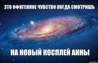 ЭТО ОФИГЕННОЕ ЧУВСТВО КОГДА СМОТРИШЬ НА НОВЫЙ КОСПЛЕЙ АННЫ