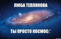 Люба теплякова ты просто космос:*