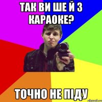 так ви ше й з караоке? точно не піду