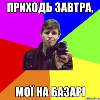 приходь завтра, мої на базарі