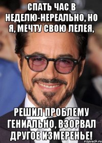 спать час в неделю-нереально, но я, мечту свою лелея, решил проблему гениально, взорвал другое измеренье!