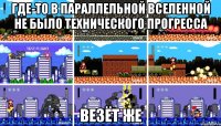 где-то в параллельной вселенной не было технического прогресса везёт же