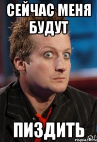 сейчас меня будут пиздить