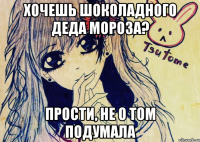 хочешь шоколадного деда мороза? прости, не о том подумала