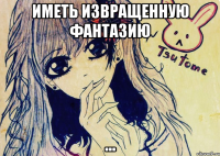 иметь извращенную фантазию ...