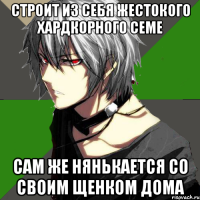 строит из себя жестокого хардкорного семе сам же нянькается со своим щенком дома