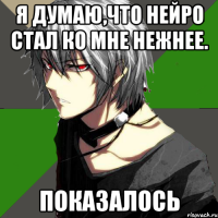я думаю,что нейро стал ко мне нежнее. показалось
