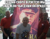 сталин скоро вернётся! мы знаем, по чьи души он придёт. 