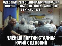 одесская региональная организация «всеукр. союз советских офицеров» 7 июня 2013 г. член цк партии сталина юрий одесский