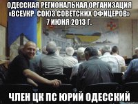 одесская региональная организация «всеукр. союз советских офицеров» 7 июня 2013 г. член цк пс юрий одесский