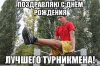поздравляю с днём рождения лучшего турникмена!