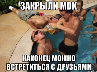 закрыли mdk наконец можно встретиться с друзьями