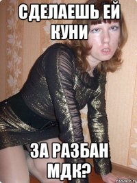 сделаешь ей куни за разбан мдк?