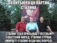 политбюро цк партии сталина сталин! тебя призывает честный советский народ. сталин! страна умирает! сталин! веди нас вперёд!